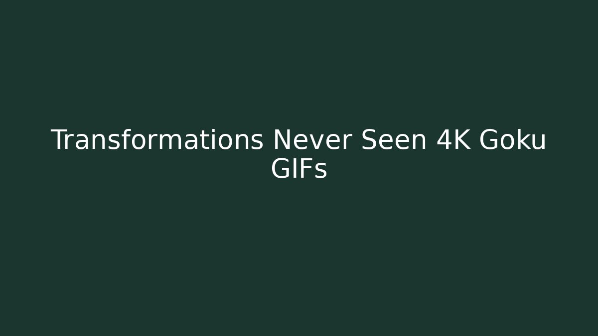 Transformations Never Seen 4K Goku GIFs