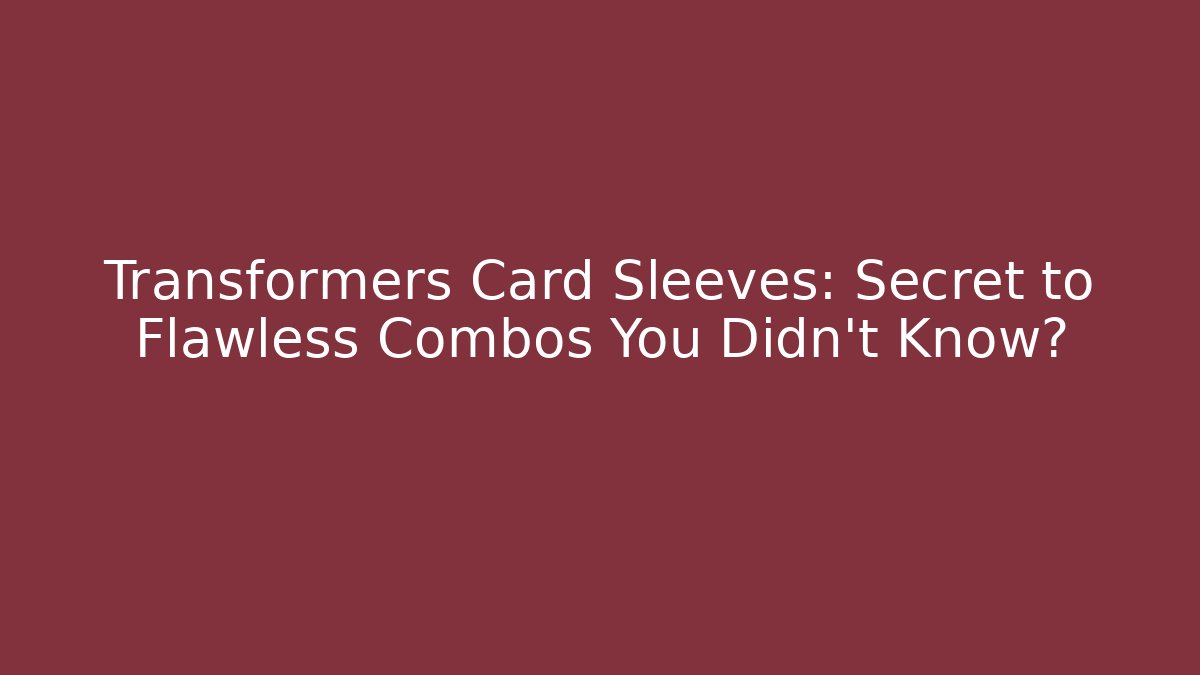 Transformers Card Sleeves: Secret to Flawless Combos You Didn't Know?