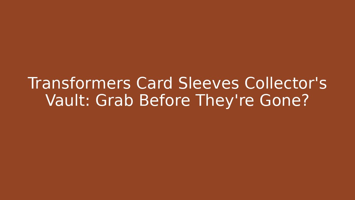 Transformers Card Sleeves Collector's Vault: Grab Before They're Gone?
