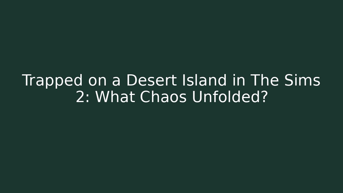Trapped on a Desert Island in The Sims 2: What Chaos Unfolded?