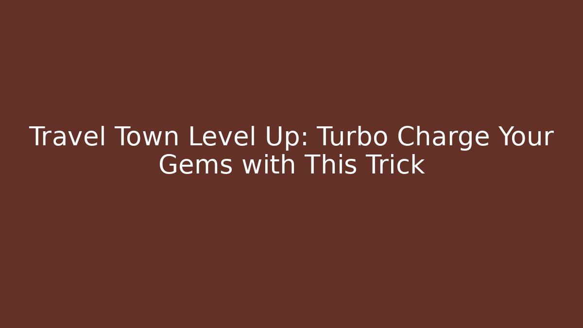 Travel Town Level Up: Turbo Charge Your Gems with This Trick