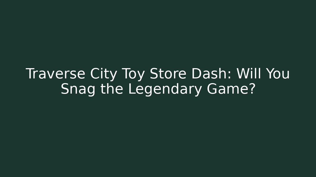 Traverse City Toy Store Dash: Will You Snag the Legendary Game?