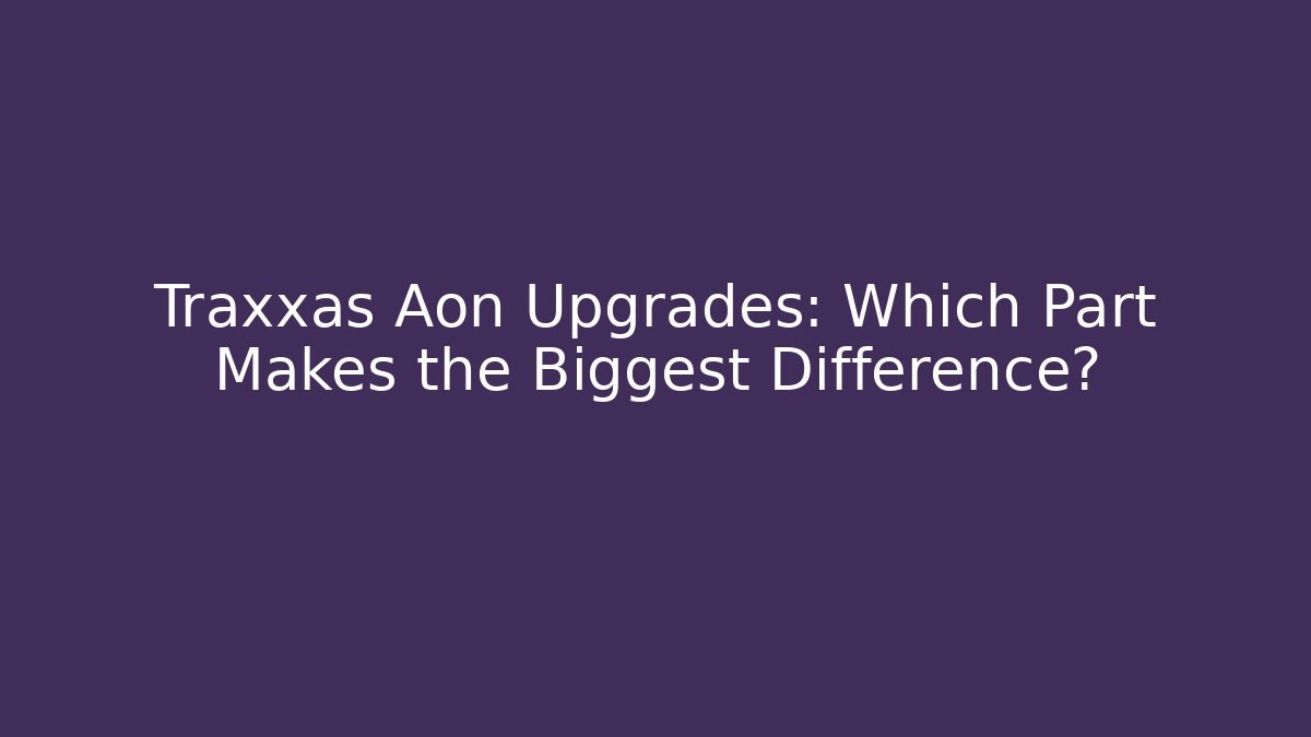 Traxxas Aon Upgrades: Which Part Makes the Biggest Difference?
