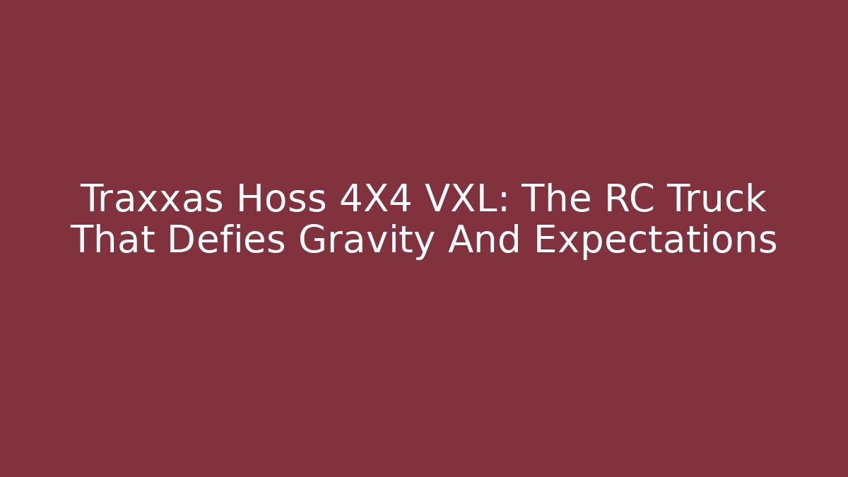 Traxxas Hoss 4X4 VXL: The RC Truck That Defies Gravity And Expectations