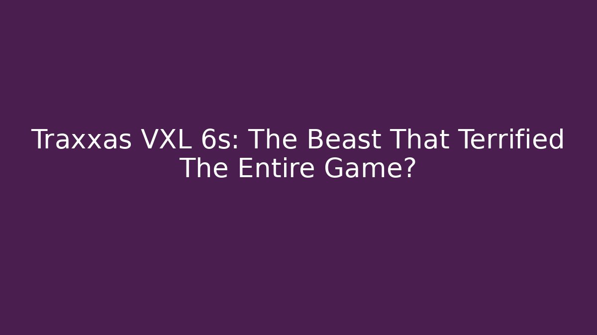 Traxxas VXL 6s: The Beast That Terrified The Entire Game?