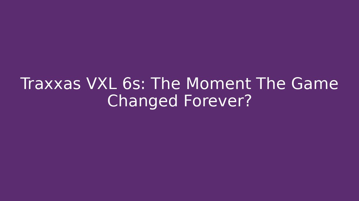 Traxxas VXL 6s: The Moment The Game Changed Forever?
