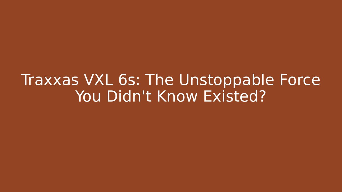 Traxxas VXL 6s: The Unstoppable Force You Didn't Know Existed?