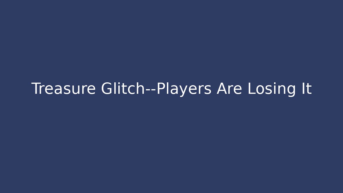 Treasure Glitch—Players Are Losing It