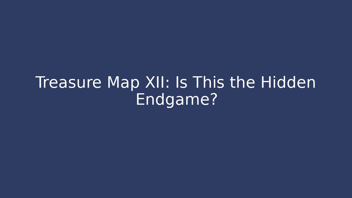 Treasure Map XII: Is This the Hidden Endgame?