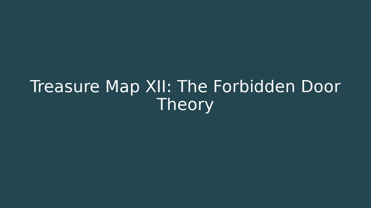 Treasure Map XII: The Forbidden Door Theory
