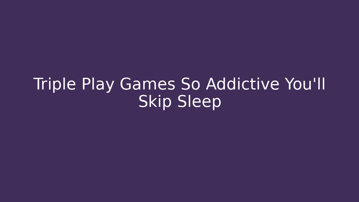 Triple Play Games So Addictive You'll Skip Sleep