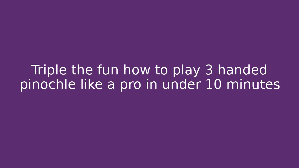 Triple the fun how to play 3 handed pinochle like a pro in under 10 minutes