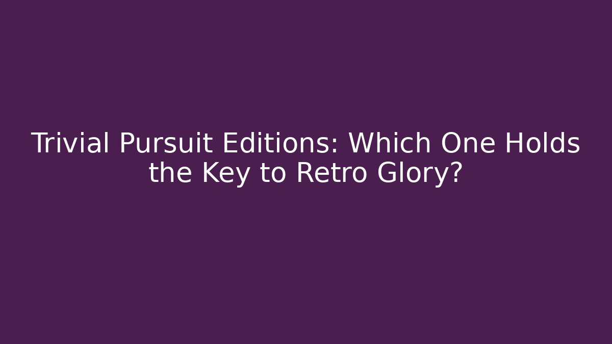 Trivial Pursuit Editions: Which One Holds the Key to Retro Glory?