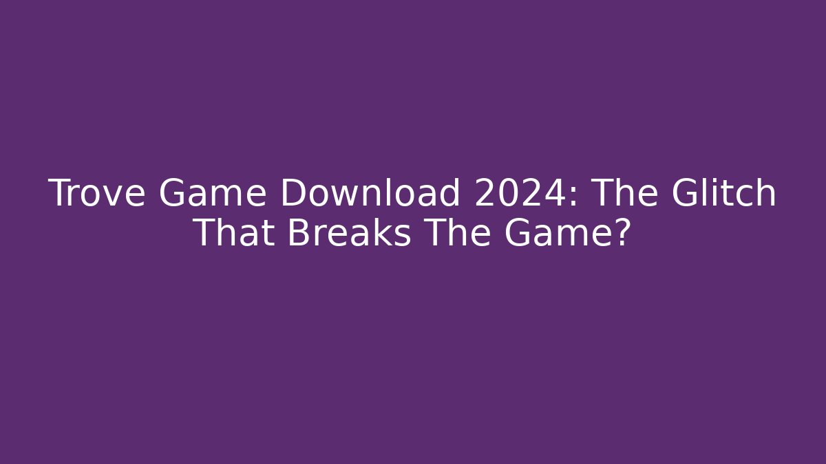 Trove Game Download 2024: The Glitch That Breaks The Game?