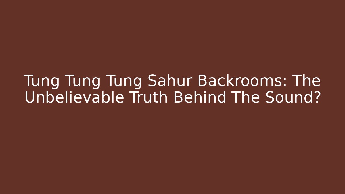 Tung Tung Tung Sahur Backrooms: The Unbelievable Truth Behind The Sound?
