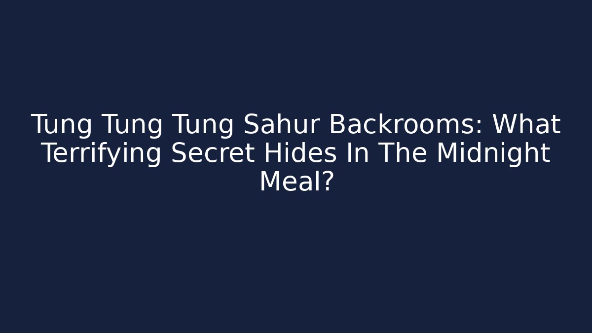 Tung Tung Tung Sahur Backrooms: What Terrifying Secret Hides In The Midnight Meal?