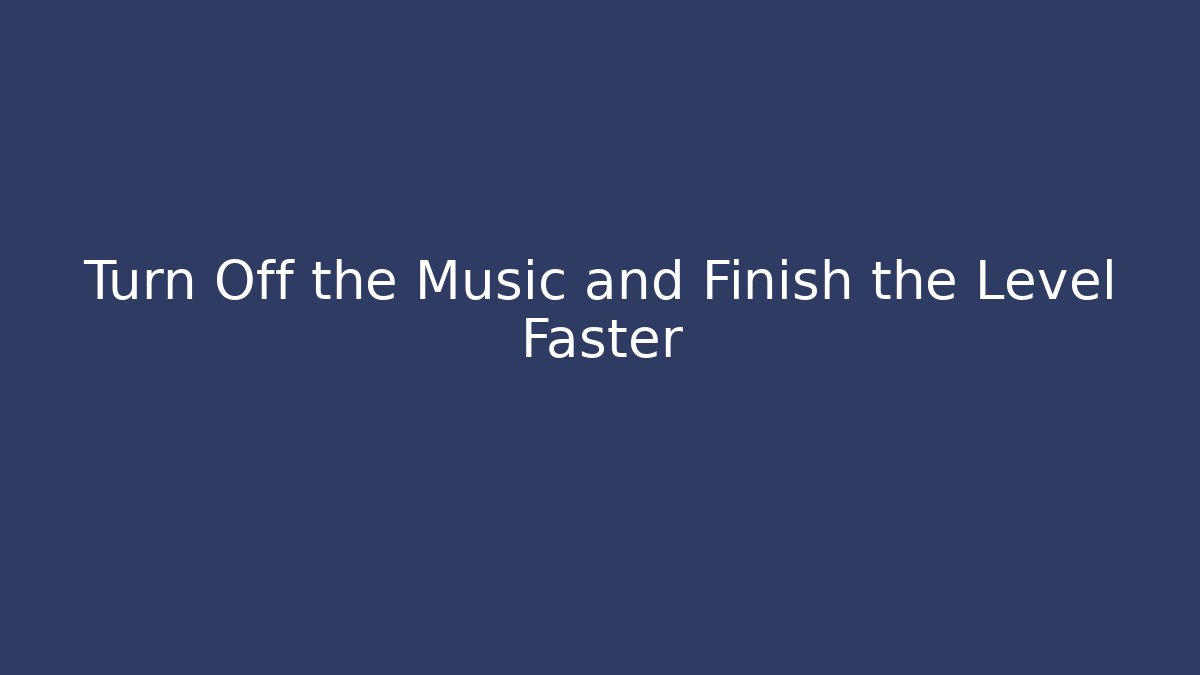 Turn Off the Music and Finish the Level Faster