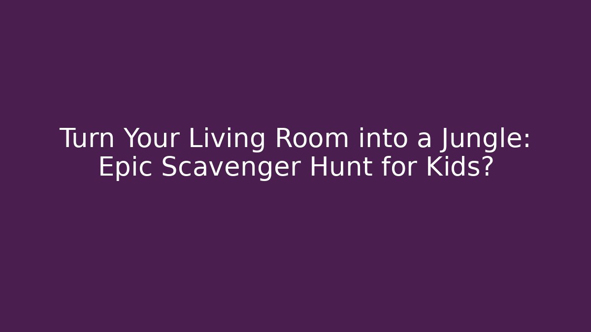 Turn Your Living Room into a Jungle: Epic Scavenger Hunt for Kids?