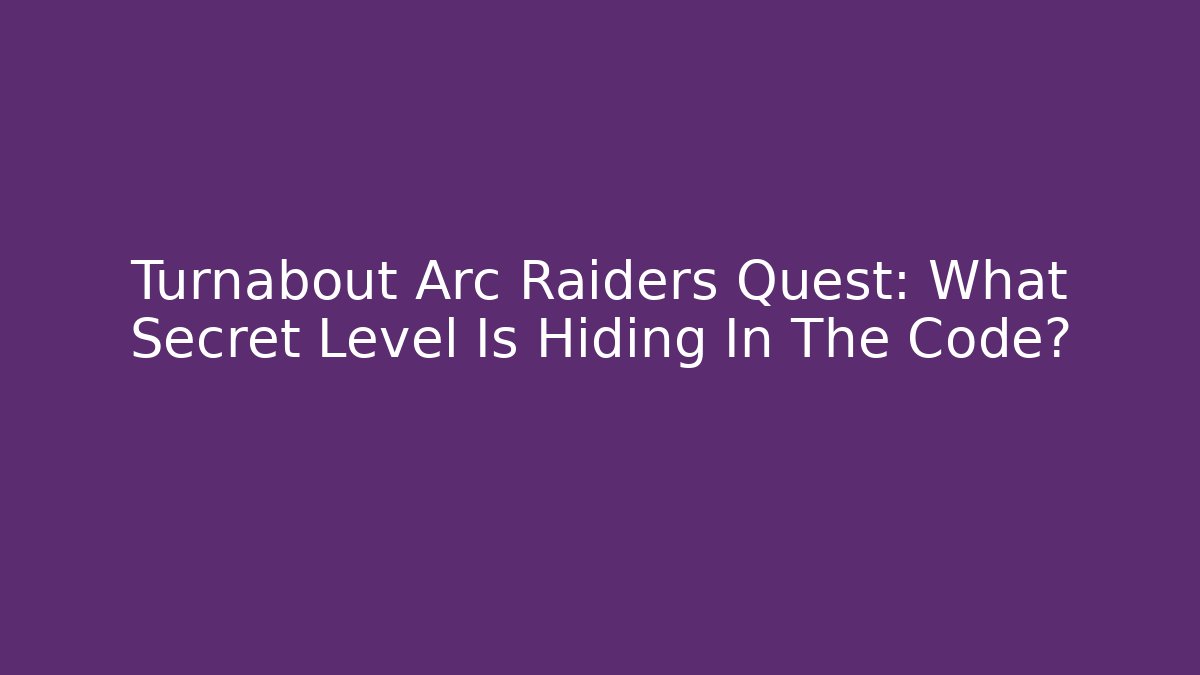 Turnabout Arc Raiders Quest: What Secret Level Is Hiding In The Code?