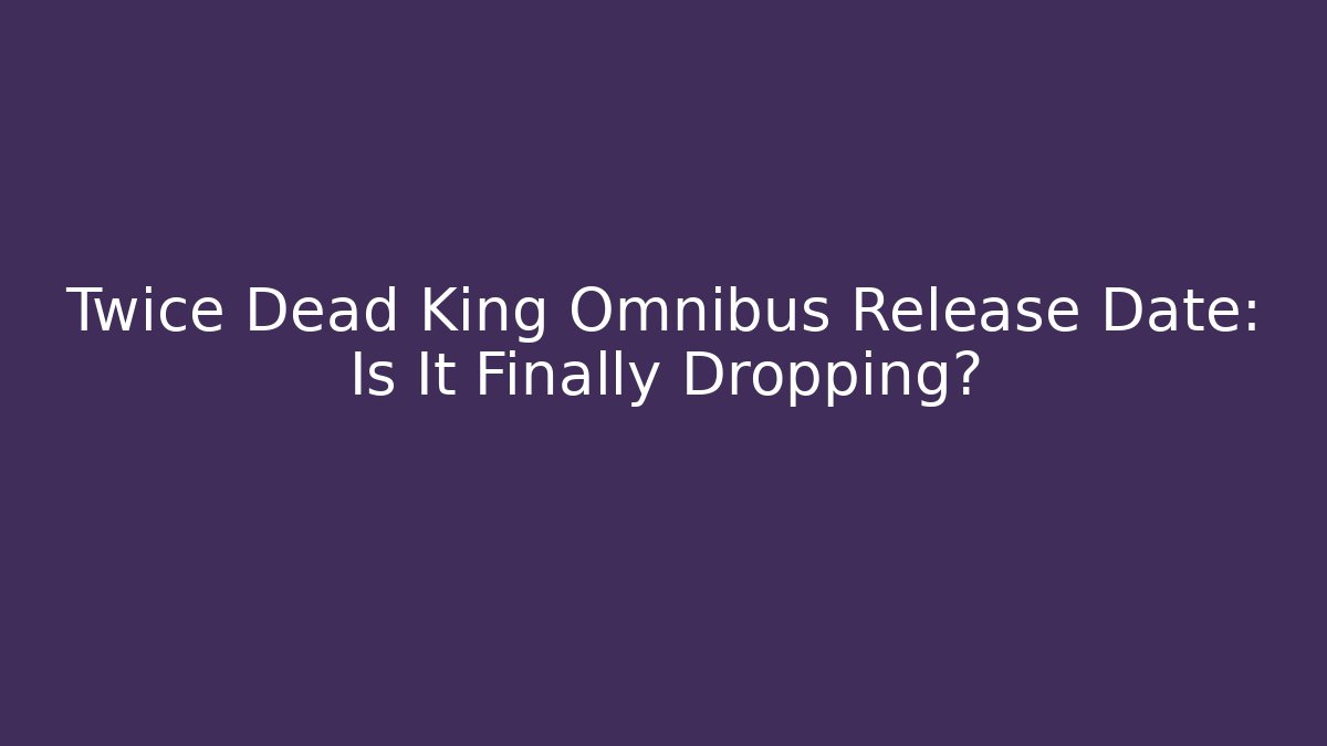 Twice Dead King Omnibus Release Date: Is It Finally Dropping?