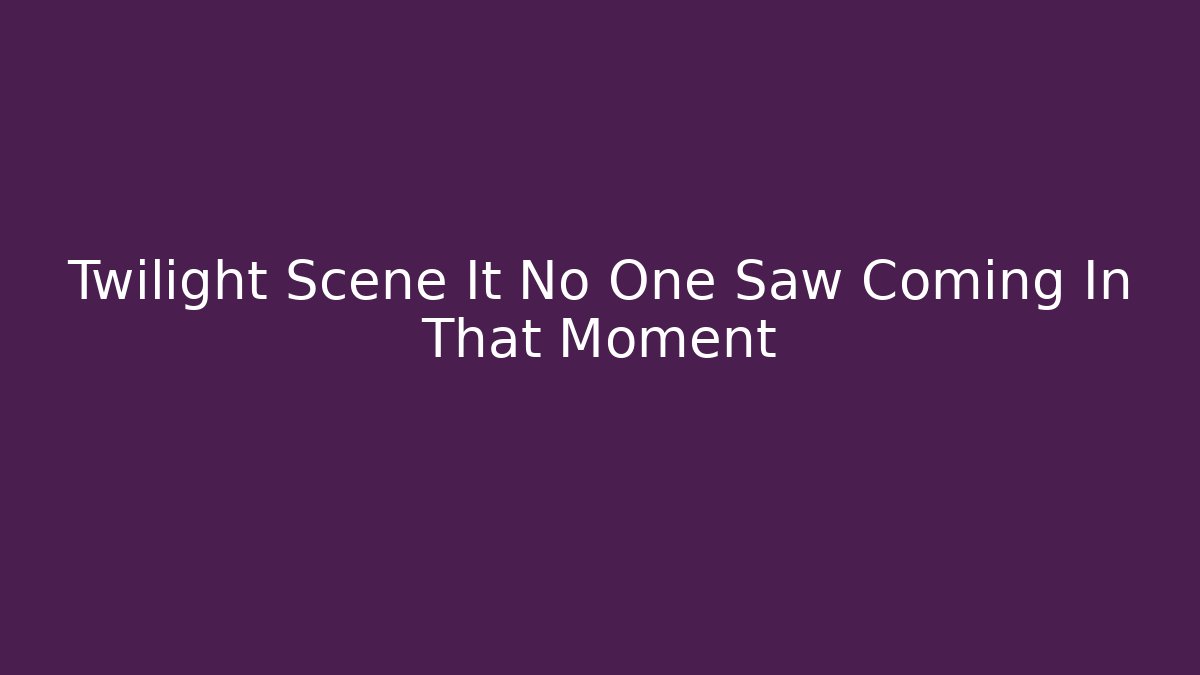 Twilight Scene It No One Saw Coming In That Moment