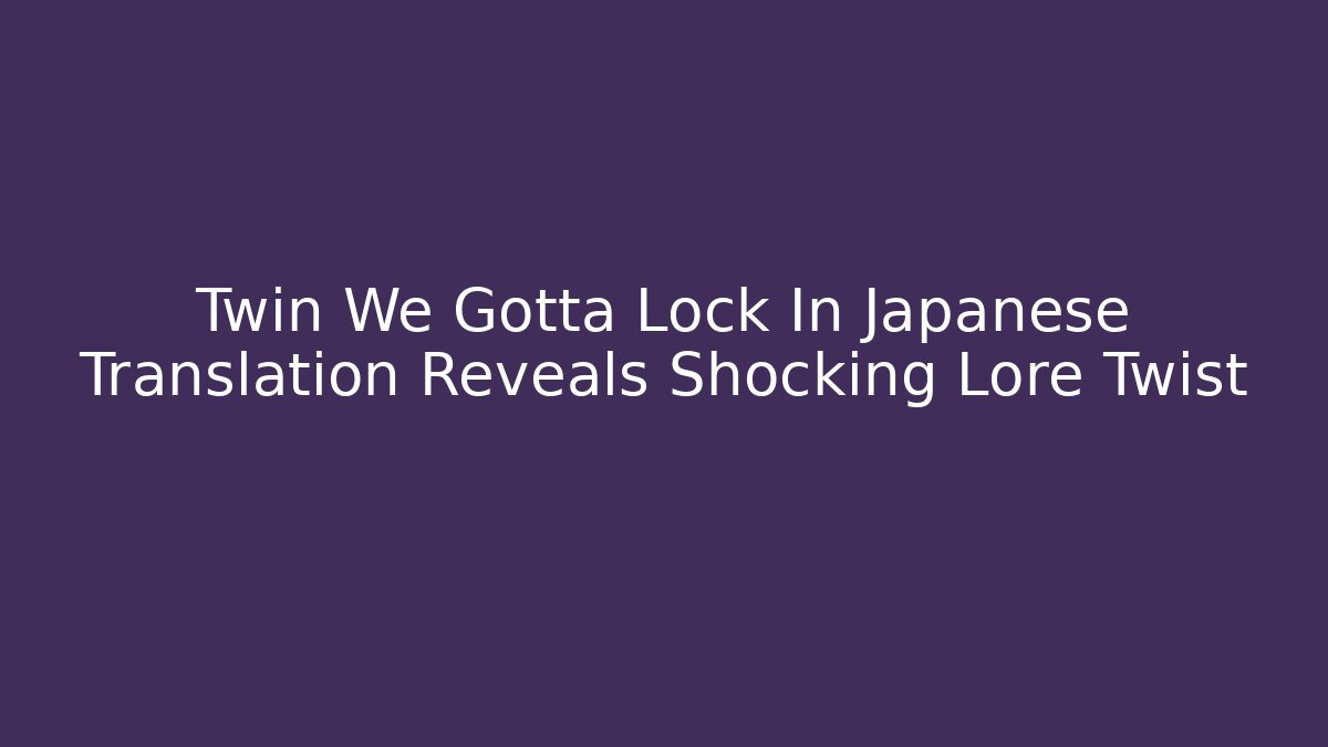 Twin We Gotta Lock In Japanese Translation Reveals Shocking Lore Twist