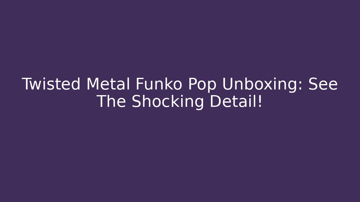 Twisted Metal Funko Pop Unboxing: See The Shocking Detail!
