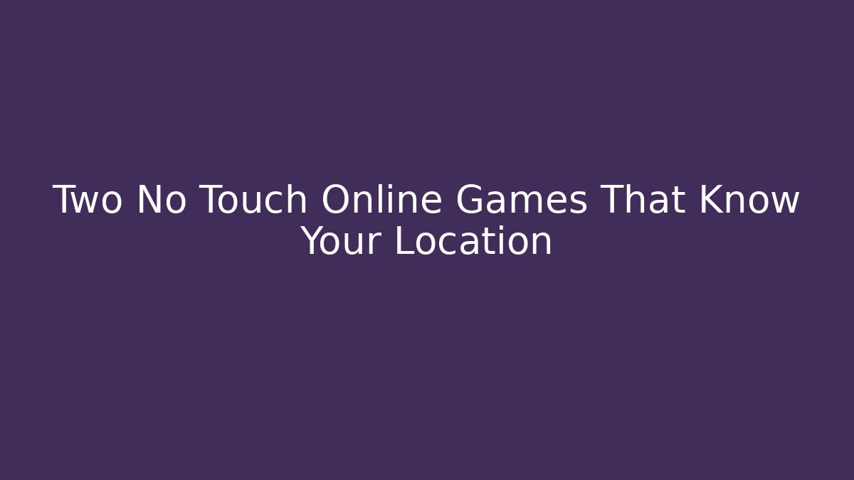 Two No Touch Online Games That Know Your Location