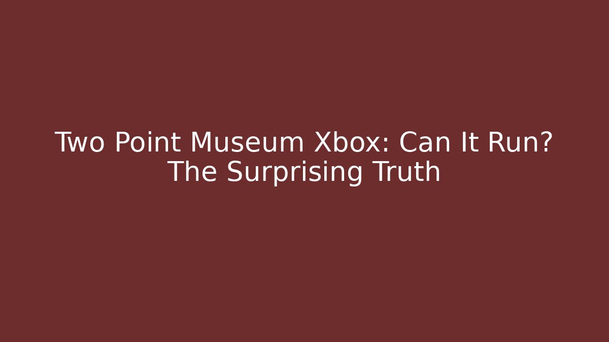 Two Point Museum Xbox: Can It Run? The Surprising Truth