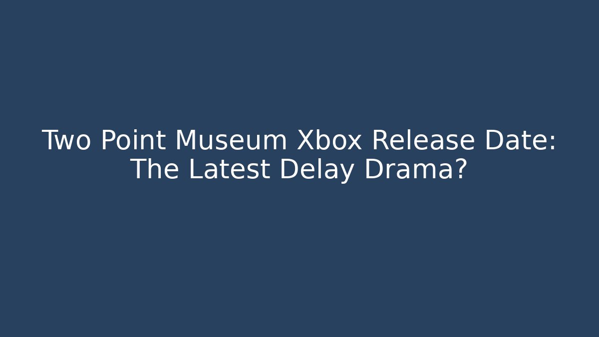 Two Point Museum Xbox Release Date: The Latest Delay Drama?
