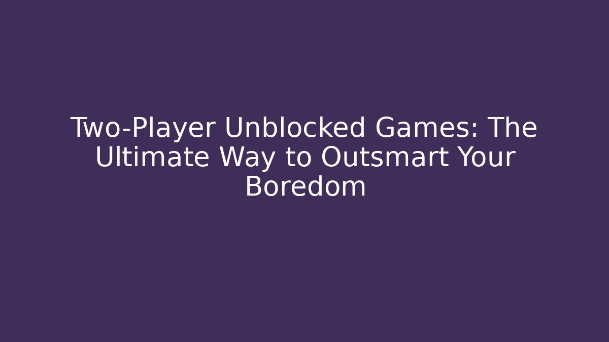 Two-Player Unblocked Games: The Ultimate Way to Outsmart Your Boredom
