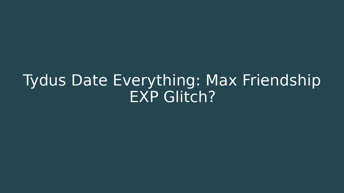 Tydus Date Everything: Max Friendship EXP Glitch?