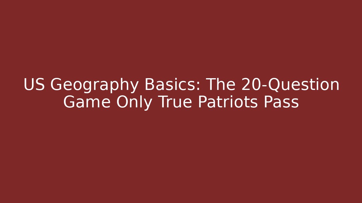 US Geography Basics: The 20-Question Game Only True Patriots Pass