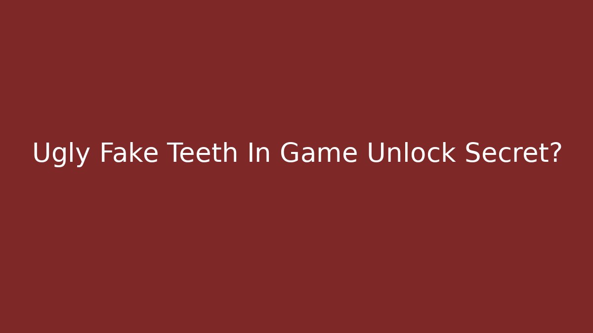 Ugly Fake Teeth In Game Unlock Secret?