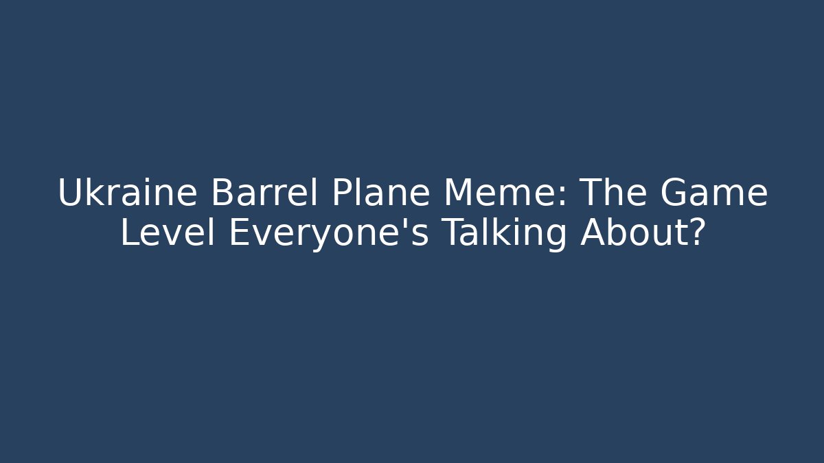 Ukraine Barrel Plane Meme: The Game Level Everyone’s Talking About?