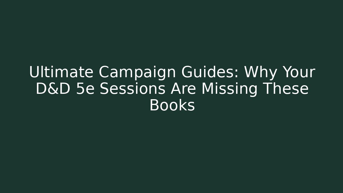 Ultimate Campaign Guides: Why Your D&D 5e Sessions Are Missing These Books
