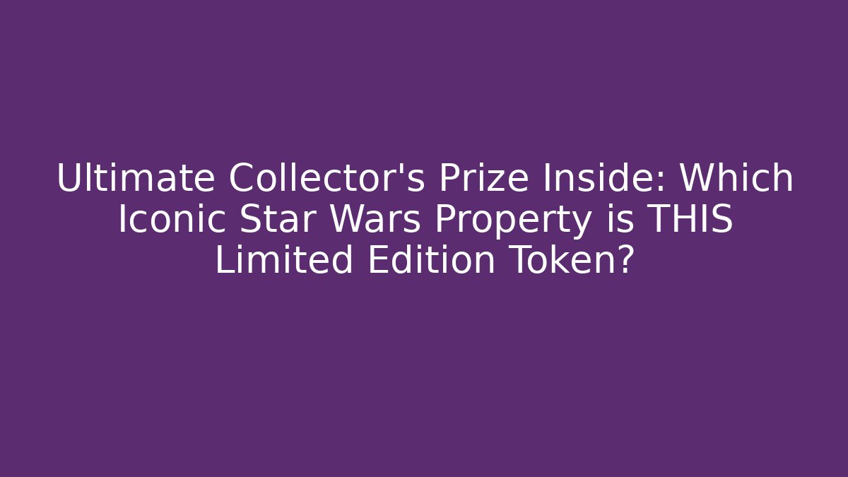 Ultimate Collector's Prize Inside: Which Iconic Star Wars Property is THIS Limited Edition Token?