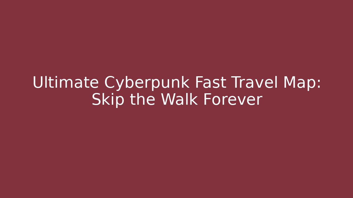 Ultimate Cyberpunk Fast Travel Map: Skip the Walk Forever