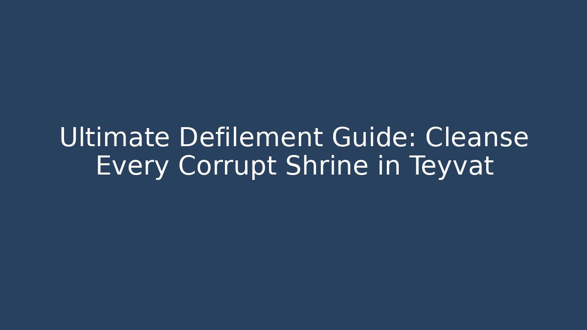 Ultimate Defilement Guide: Cleanse Every Corrupt Shrine in Teyvat