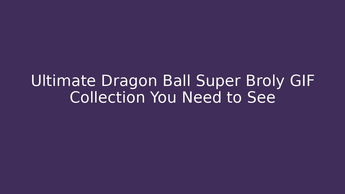 Ultimate Dragon Ball Super Broly GIF Collection You Need to See
