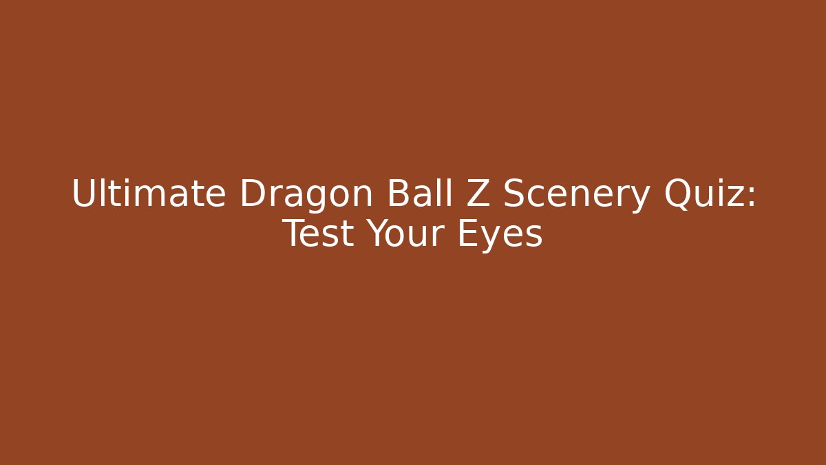 Ultimate Dragon Ball Z Scenery Quiz: Test Your Eyes