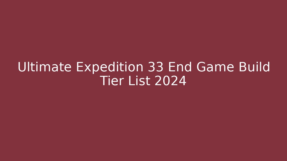 Ultimate Expedition 33 End Game Build Tier List 2024