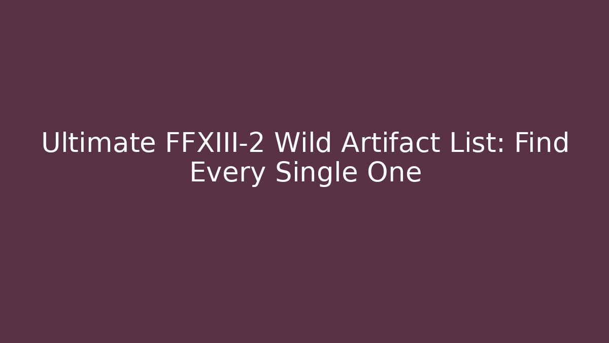 Ultimate FFXIII-2 Wild Artifact List: Find Every Single One