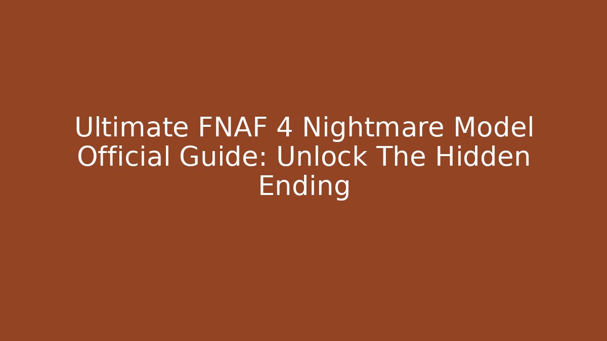 Ultimate FNAF 4 Nightmare Model Official Guide: Unlock The Hidden Ending