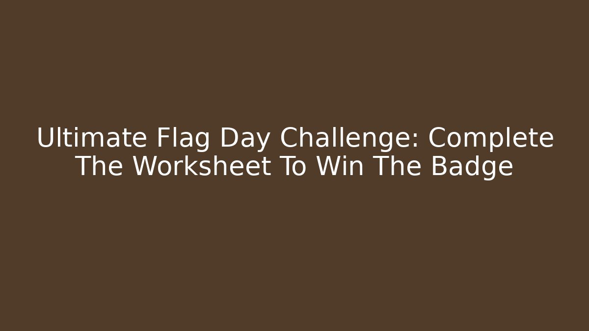 Ultimate Flag Day Challenge: Complete The Worksheet To Win The Badge