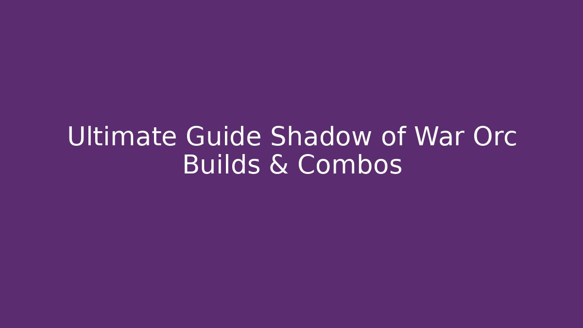 Ultimate Guide Shadow of War Orc Builds & Combos - Vintage E-Juice