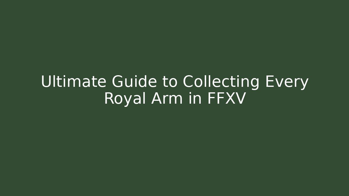 Ultimate Guide to Collecting Every Royal Arm in FFXV