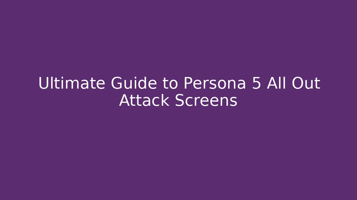 Ultimate Guide to Persona 5 All Out Attack Screens