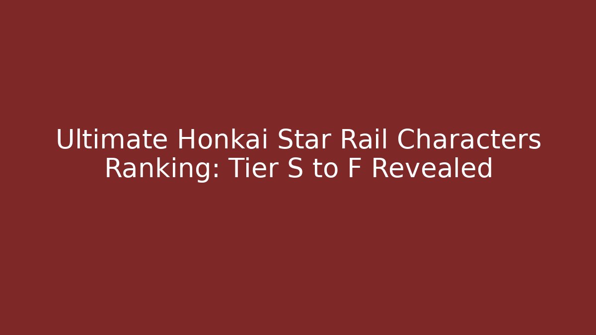 Ultimate Honkai Star Rail Characters Ranking: Tier S to F Revealed