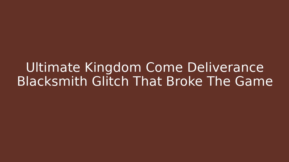 Ultimate Kingdom Come Deliverance Blacksmith Glitch That Broke The Game